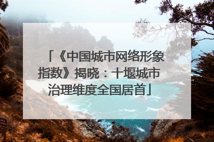 《中国城市网络形象指数》揭晓：十堰城市治理维度全国居首