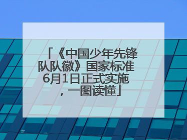《中国少年先锋队队徽》国家标准6月1日正式实施，一图读懂