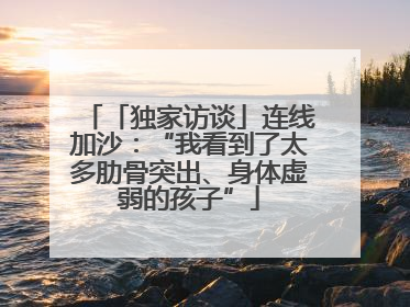 「独家访谈」连线加沙：“我看到了太多肋骨突出、身体虚弱的孩子”