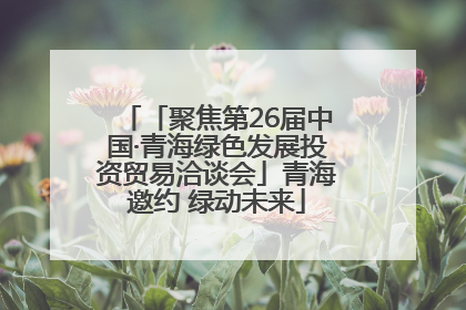 「聚焦第26届中国·青海绿色发展投资贸易洽谈会」青海邀约 绿动未来