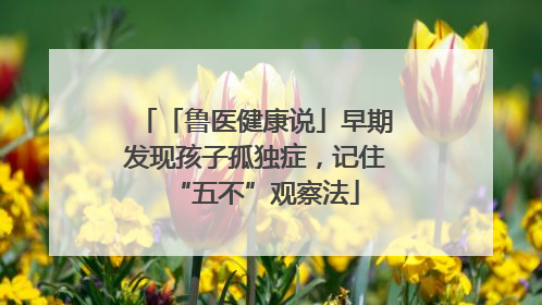 「鲁医健康说」早期发现孩子孤独症，记住“五不”观察法