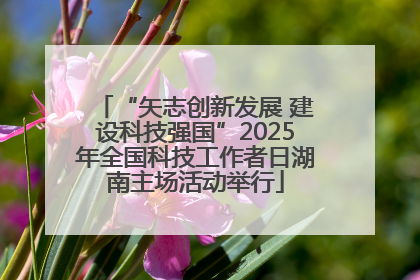 “矢志创新发展 建设科技强国”2025年全国科技工作者日湖南主场活动举行