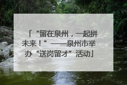 “留在泉州，一起拼未来！”——泉州市举办“送岗留才”活动