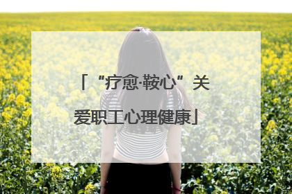 “疗愈·鞍心”关爱职工心理健康