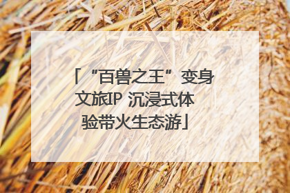 “百兽之王”变身文旅IP 沉浸式体验带火生态游