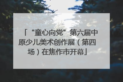 “童心向党”第六届中原少儿美术创作展（第四场）在焦作市开幕