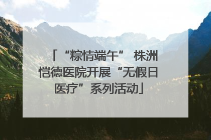 “粽情端午” 株洲恺德医院开展“无假日医疗”系列活动