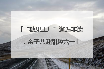 “糖果工厂”邂逅非遗，亲子共赴甜趣六一