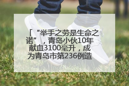 “举手之劳是生命之诺”，青岛小伙10年献血3100毫升，成为青岛市第236例造血干细胞捐献者