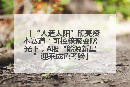“人造太阳”照亮资本赛道：可控核聚变曙光下，A股“能源新星”迎来成色考验