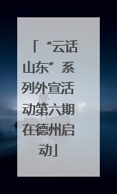 “云话山东”系列外宣活动第六期在德州启动