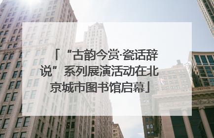 “古韵今赏·瓷话辞说”系列展演活动在北京城市图书馆启幕