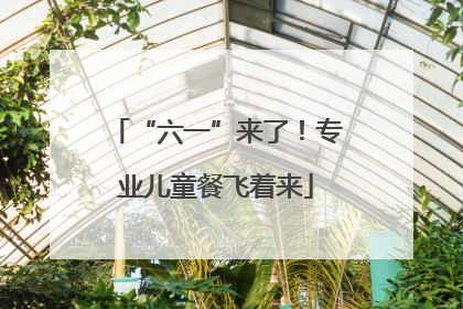 “六一”来了！专业儿童餐飞着来