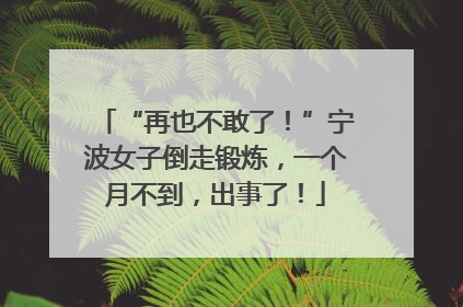 “再也不敢了！”宁波女子倒走锻炼，一个月不到，出事了！