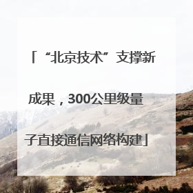 “北京技术”支撑新成果，300公里级量子直接通信网络构建