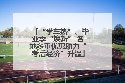 “学车热”、毕业季“焕新” 各地多重优惠助力“考后经济”升温