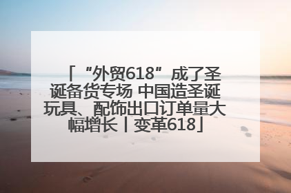 “外贸618”成了圣诞备货专场 中国造圣诞玩具、配饰出口订单量大幅增长丨变革618