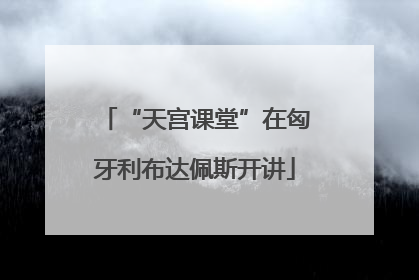 “天宫课堂”在匈牙利布达佩斯开讲