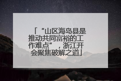 “山区海岛县是推动共同富裕的工作难点”，浙江开会聚焦破解之道