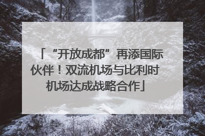 “开放成都”再添国际伙伴！双流机场与比利时机场达成战略合作