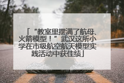 “教室里摆满了航母、火箭模型！”武汉这所小学在市级航空航天模型实践活动中获佳绩