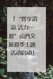 “晋享清凉 活力一夏”山西文旅夏季主题活动启动