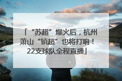“苏超”爆火后，杭州萧山“镇超”也将打响！22支球队全程直播