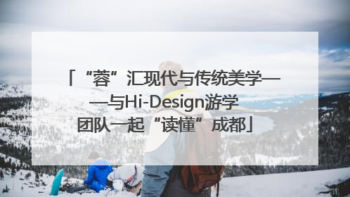 “蓉”汇现代与传统美学——与Hi-Design游学团队一起“读懂”成都