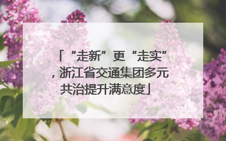 “走新”更“走实”，浙江省交通集团多元共治提升满意度