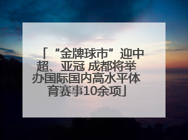 “金牌球市”迎中超、亚冠 成都将举办国际国内高水平体育赛事10余项