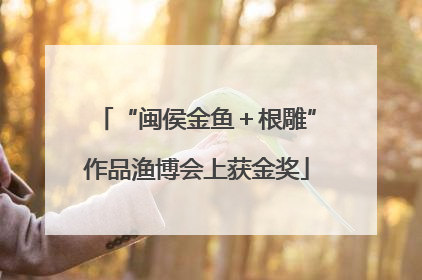 “闽侯金鱼＋根雕”作品渔博会上获金奖