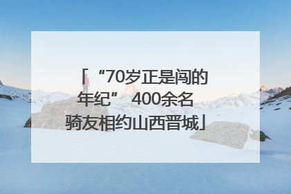 “70岁正是闯的年纪” 400余名骑友相约山西晋城