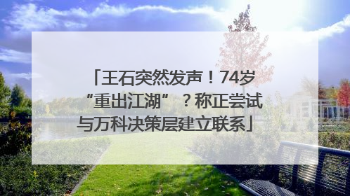 王石突然发声！74岁“重出江湖”？称正尝试与万科决策层建立联系