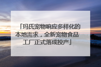 玛氏宠物响应多样化的本地需求，全新宠物食品工厂正式落成投产