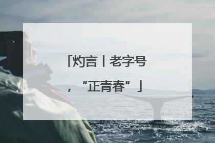 灼言丨老字号，“正青春”