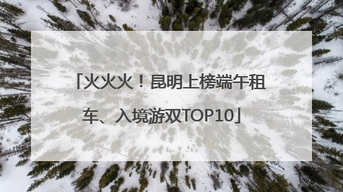 火火火！昆明上榜端午租车、入境游双TOP10
