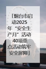 烟台市启动2025年“安全生产月”活动 40项重点活动筑牢安全屏障