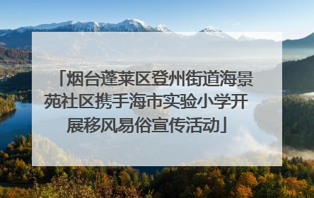 烟台蓬莱区登州街道海景苑社区携手海市实验小学开展移风易俗宣传活动