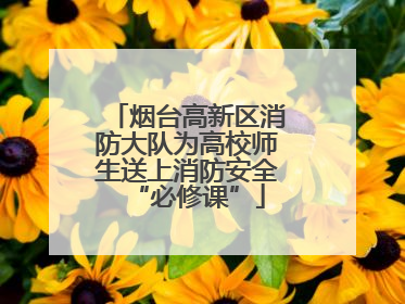 烟台高新区消防大队为高校师生送上消防安全“必修课”