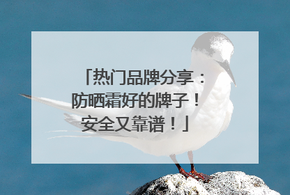 热门品牌分享：防晒霜好的牌子！安全又靠谱！