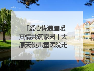 爱心传递温暖 真情共筑家园｜太原天使儿童医院走进福利院，以爱守护童真笑颜！