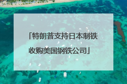 特朗普支持日本制铁收购美国钢铁公司