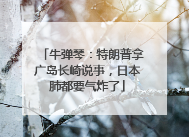牛弹琴：特朗普拿广岛长崎说事，日本肺都要气炸了
