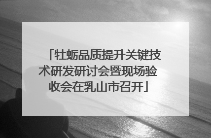 牡蛎品质提升关键技术研发研讨会暨现场验收会在乳山市召开