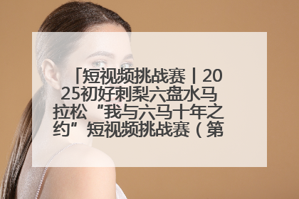 短视频挑战赛丨2025初好刺梨六盘水马拉松“我与六马十年之约”短视频挑战赛（第一阶段）即将开启