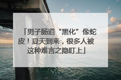 男子肠道“黑化”像蛇皮！夏天到来，很多人被这种难言之隐盯上