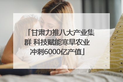 甘肃力推八大产业集群 科技赋能寒旱农业冲刺6000亿产值