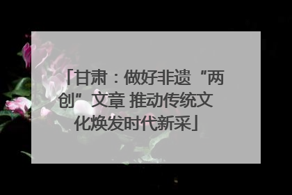 甘肃：做好非遗“两创”文章 推动传统文化焕发时代新采