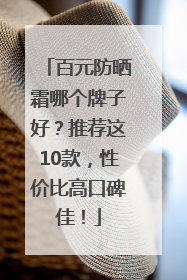 百元防晒霜哪个牌子好？推荐这10款，性价比高口碑佳！