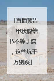直播预告｜甲状腺结节不等于癌，这些坑千万别踩